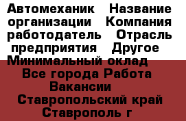 Автомеханик › Название организации ­ Компания-работодатель › Отрасль предприятия ­ Другое › Минимальный оклад ­ 1 - Все города Работа » Вакансии   . Ставропольский край,Ставрополь г.